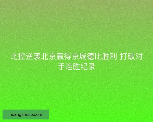 北控逆袭北京赢得京城德比胜利 打破对手连胜纪录 北控逆袭北京赢得京城德比胜利 打破对手连胜纪录