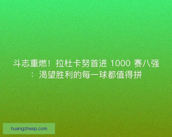 斗志重燃！拉杜卡努首进 1000 赛八强：渴望胜利的每一球都值得拼