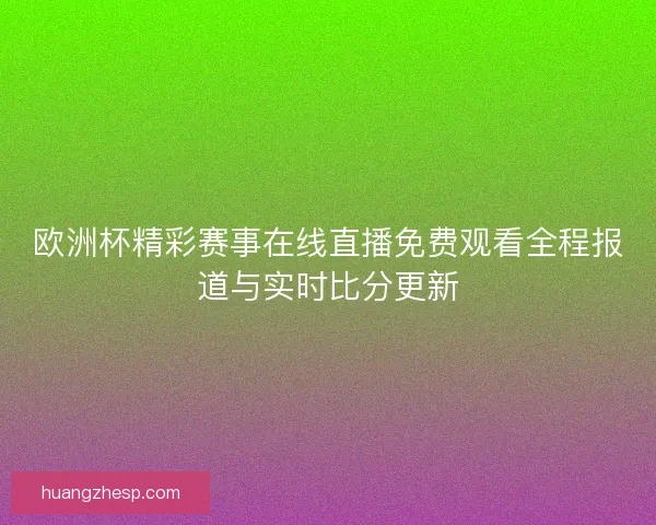 欧洲杯精彩赛事在线直播免费观看全程报道与实时比分更新