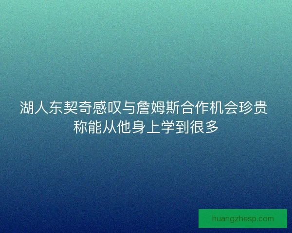 湖人东契奇感叹与詹姆斯合作机会珍贵 称能从他身上学到很多