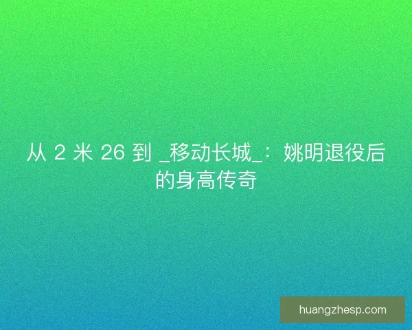 从 2 米 26 到 _移动长城_：姚明退役后的身高传奇