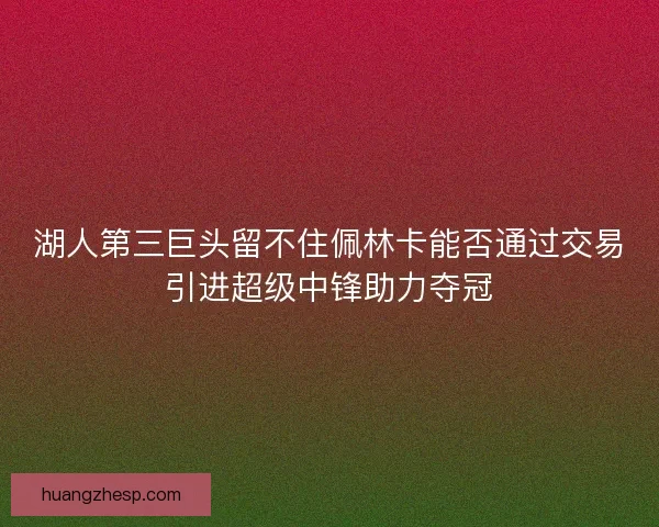 湖人第三巨头留不住佩林卡能否通过交易引进超级中锋助力夺冠 湖人第三巨头留不住佩林卡能否通过交易引进超级中锋助力夺冠