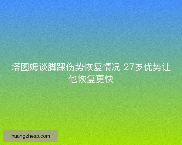 塔图姆谈脚踝伤势恢复情况 27岁优势让他恢复更快 塔图姆谈脚踝伤势恢复情况 27岁优势让他恢复更快