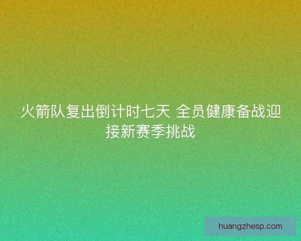 火箭队复出倒计时七天 全员健康备战迎接新赛季挑战 火箭队复出倒计时七天 全员健康备战迎接新赛季挑战