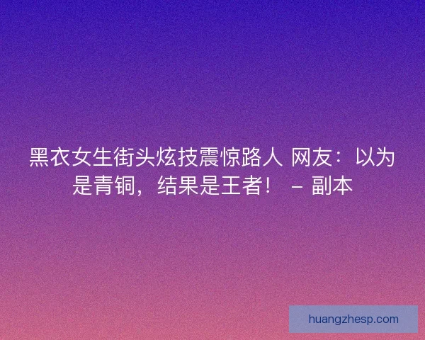 黑衣女生街头炫技震惊路人 网友：以为是青铜，结果是王者！ - 副本