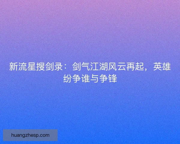 新流星搜剑录：剑气江湖风云再起，英雄纷争谁与争锋