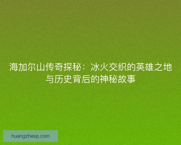海加尔山传奇探秘：冰火交织的英雄之地与历史背后的神秘故事