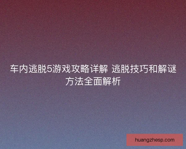 车内逃脱5游戏攻略详解 逃脱技巧和解谜方法全面解析