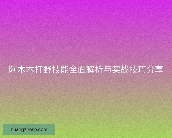 阿木木打野技能全面解析与实战技巧分享