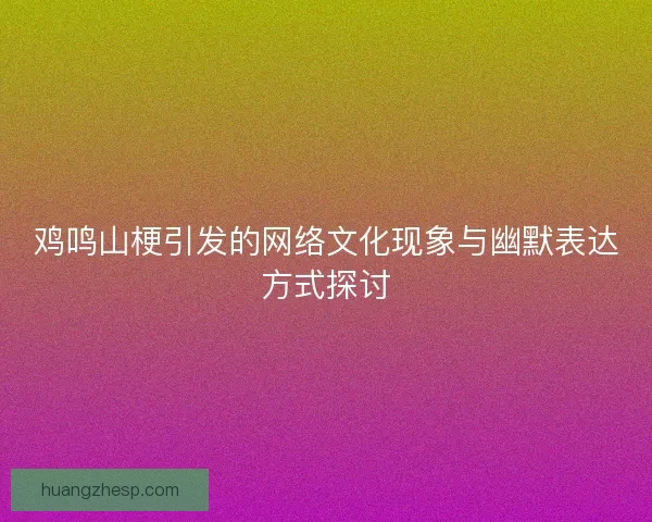 鸡鸣山梗引发的网络文化现象与幽默表达方式探讨