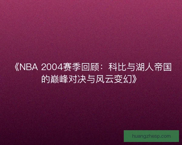 《NBA 2004赛季回顾：科比与湖人帝国的巅峰对决与风云变幻》