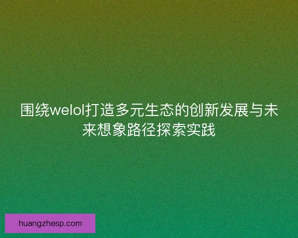 围绕welol打造多元生态的创新发展与未来想象路径探索实践