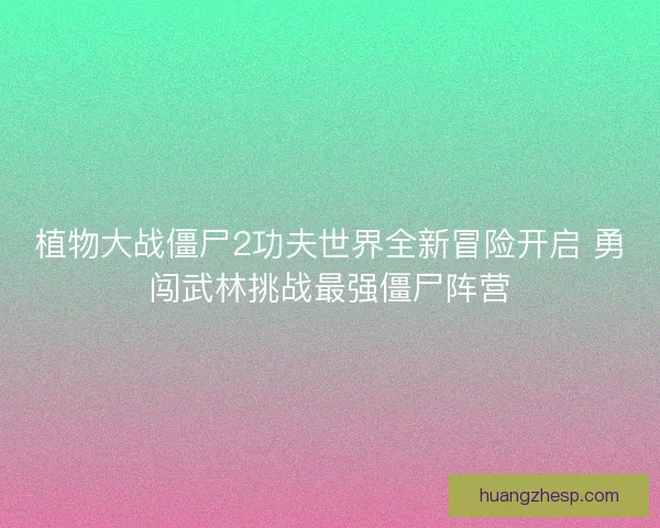 植物大战僵尸2功夫世界全新冒险开启 勇闯武林挑战最强僵尸阵营