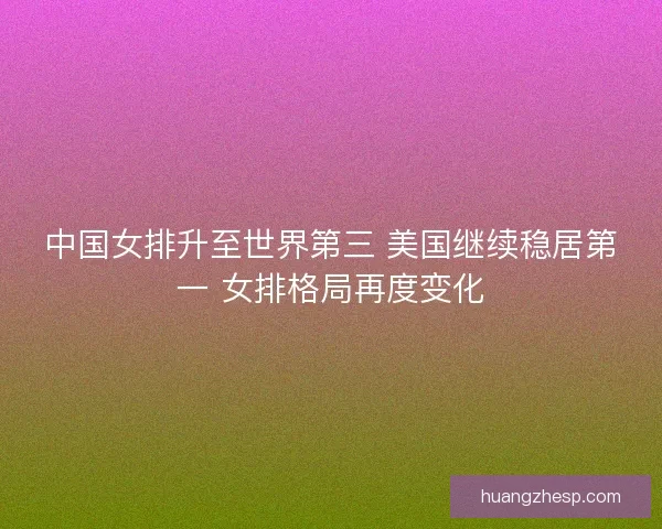中国女排升至世界第三 美国继续稳居第一 女排格局再度变化