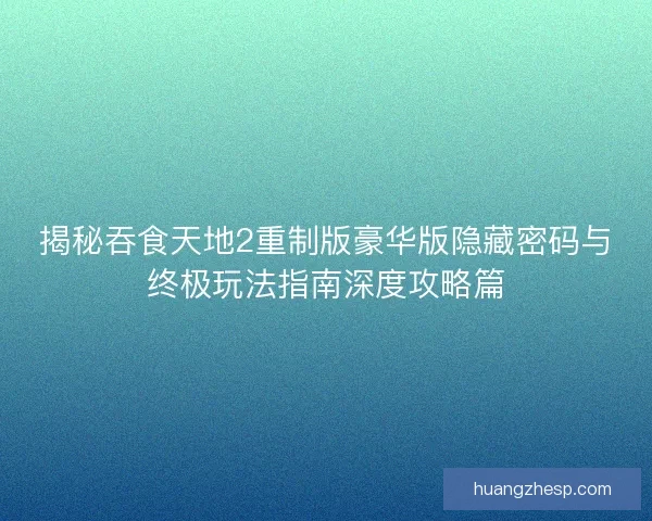 揭秘吞食天地2重制版豪华版隐藏密码与终极玩法指南深度攻略篇