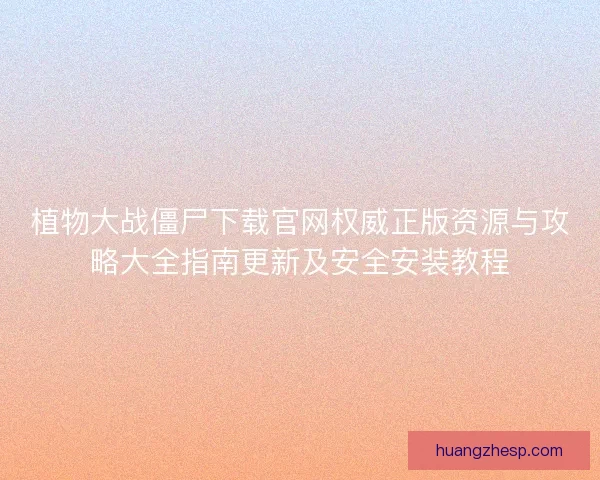 植物大战僵尸下载官网权威正版资源与攻略大全指南更新及安全安装教程