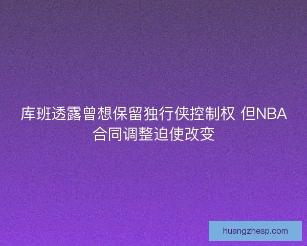 库班透露曾想保留独行侠控制权 但NBA合同调整迫使改变