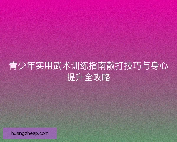 青少年实用武术训练指南散打技巧与身心提升全攻略