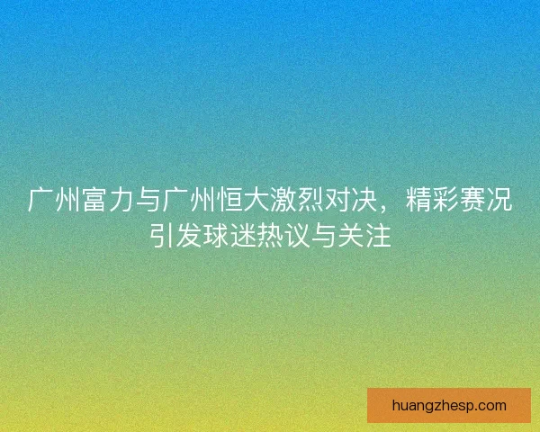 广州富力与广州恒大激烈对决，精彩赛况引发球迷热议与关注
