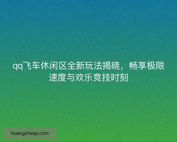 qq飞车休闲区全新玩法揭晓，畅享极限速度与欢乐竞技时刻