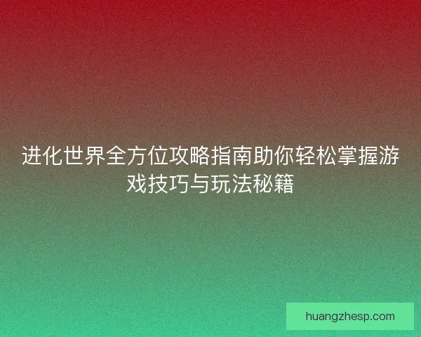 进化世界全方位攻略指南助你轻松掌握游戏技巧与玩法秘籍