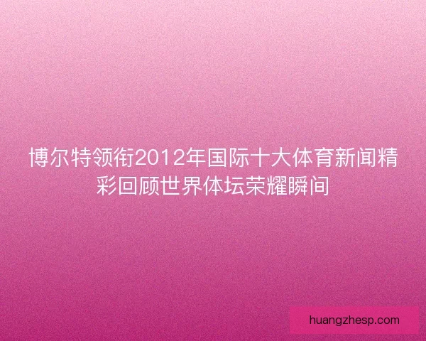 博尔特领衔2012年国际十大体育新闻精彩回顾世界体坛荣耀瞬间