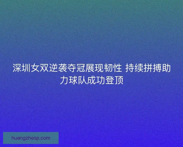 深圳女双逆袭夺冠展现韧性 持续拼搏助力球队成功登顶