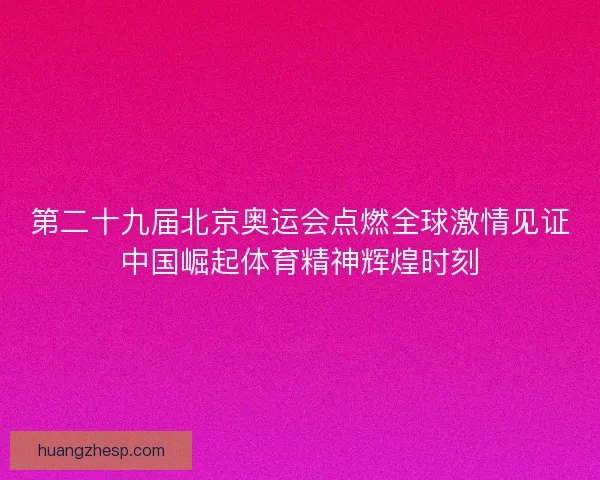 第二十九届北京奥运会点燃全球激情见证中国崛起体育精神辉煌时刻