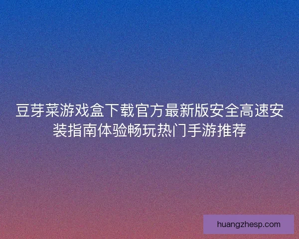 豆芽菜游戏盒下载官方最新版安全高速安装指南体验畅玩热门手游推荐 豆芽菜游戏盒下载官方最新版安全高速安装指南体验畅玩热门手游推荐