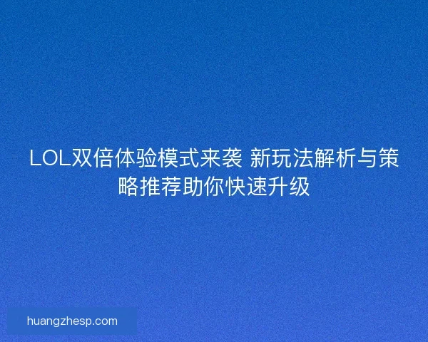 LOL双倍体验模式来袭 新玩法解析与策略推荐助你快速升级