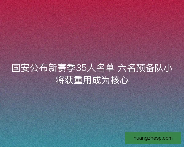国安公布新赛季35人名单 六名预备队小将获重用成为核心