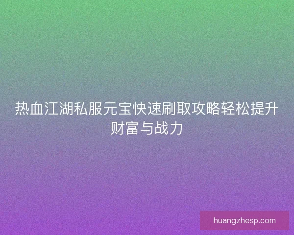 热血江湖私服元宝快速刷取攻略轻松提升财富与战力