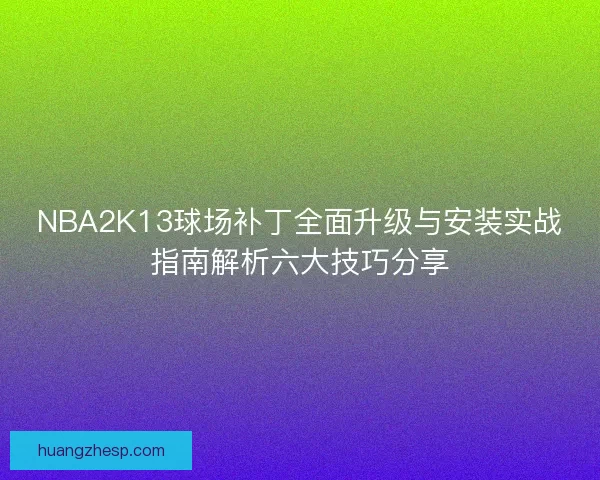 NBA2K13球场补丁全面升级与安装实战指南解析六大技巧分享 NBA2K13球场补丁全面升级与安装实战指南解析六大技巧分享