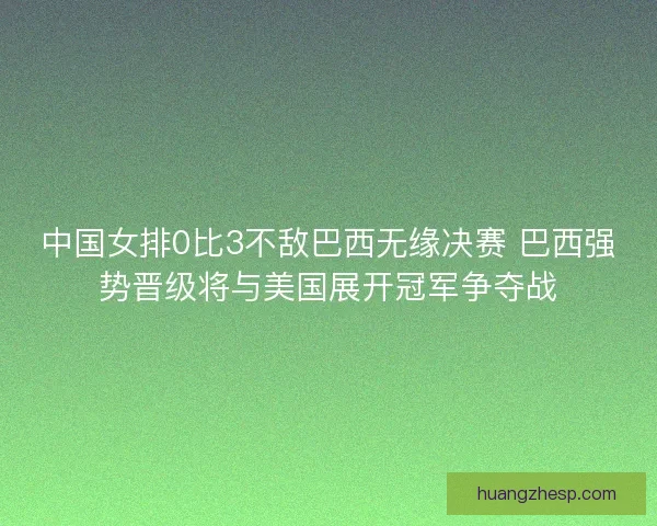 中国女排0比3不敌巴西无缘决赛 巴西强势晋级将与美国展开冠军争夺战