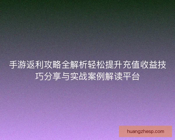手游返利攻略全解析轻松提升充值收益技巧分享与实战案例解读平台