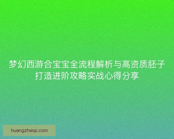 梦幻西游合宝宝全流程解析与高资质胚子打造进阶攻略实战心得分享