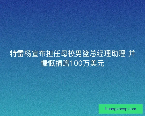 特雷杨宣布担任母校男篮总经理助理 并慷慨捐赠100万美元