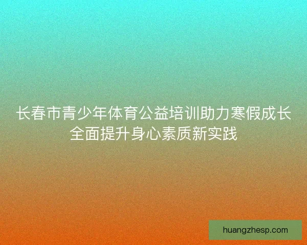 长春市青少年体育公益培训助力寒假成长全面提升身心素质新实践