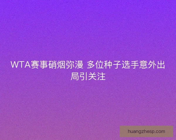 WTA赛事硝烟弥漫 多位种子选手意外出局引关注