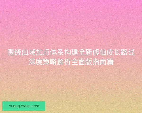 围绕仙域加点体系构建全新修仙成长路线深度策略解析全面版指南篇 围绕仙域加点体系构建全新修仙成长路线深度策略解析全面版指南篇