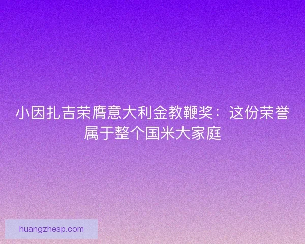 小因扎吉荣膺意大利金教鞭奖：这份荣誉属于整个国米大家庭