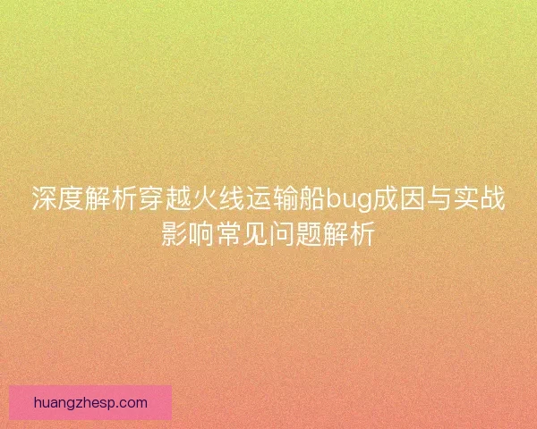 深度解析穿越火线运输船bug成因与实战影响常见问题解析 深度解析穿越火线运输船bug成因与实战影响常见问题解析