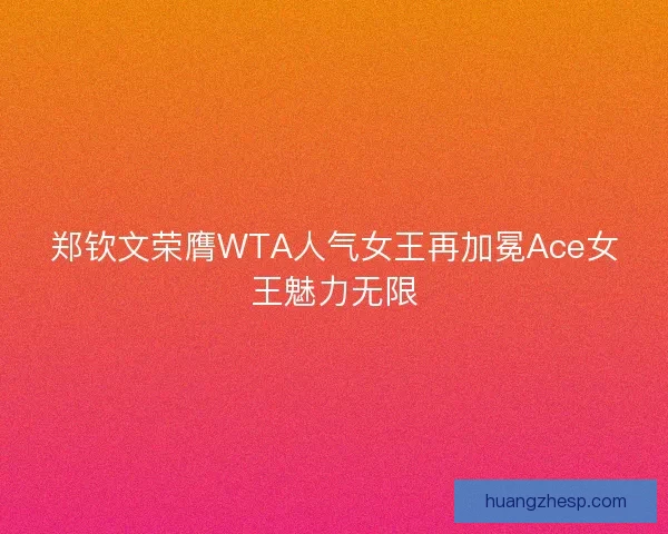 郑钦文荣膺WTA人气女王再加冕Ace女王魅力无限