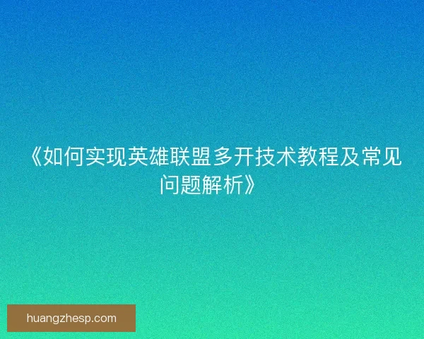 《如何实现英雄联盟多开技术教程及常见问题解析》 《如何实现英雄联盟多开技术教程及常见问题解析》