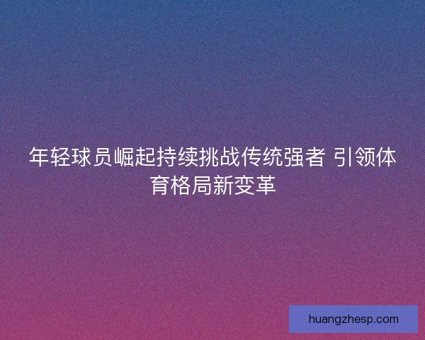 年轻球员崛起持续挑战传统强者 引领体育格局新变革 年轻球员崛起持续挑战传统强者 引领体育格局新变革