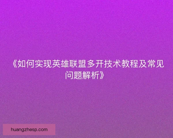 《如何实现英雄联盟多开技术教程及常见问题解析》 《如何实现英雄联盟多开技术教程及常见问题解析》