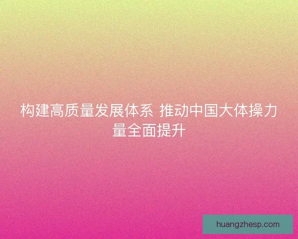 构建高质量发展体系 推动中国大体操力量全面提升