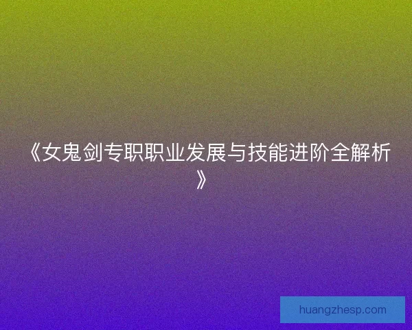 《女鬼剑专职职业发展与技能进阶全解析》