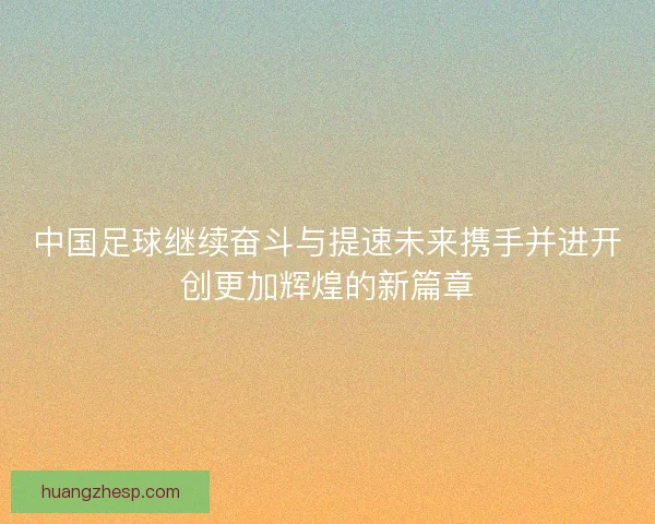 中国足球继续奋斗与提速未来携手并进开创更加辉煌的新篇章