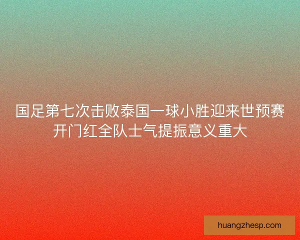 国足第七次击败泰国一球小胜迎来世预赛开门红全队士气提振意义重大